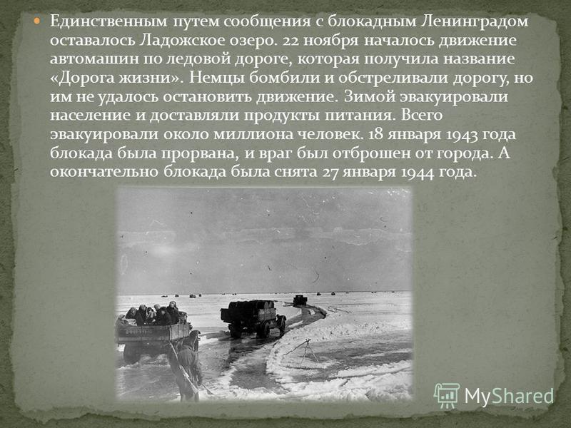 Единственным путем сообщения с блокадным Ленинградом оставалось Ладожское озеро. 22 ноября началось движение автомашин по ледовой дороге, которая получила название «Дорога жизни». Немцы бомбили и обстреливали дорогу, но им не удалось остановить движе