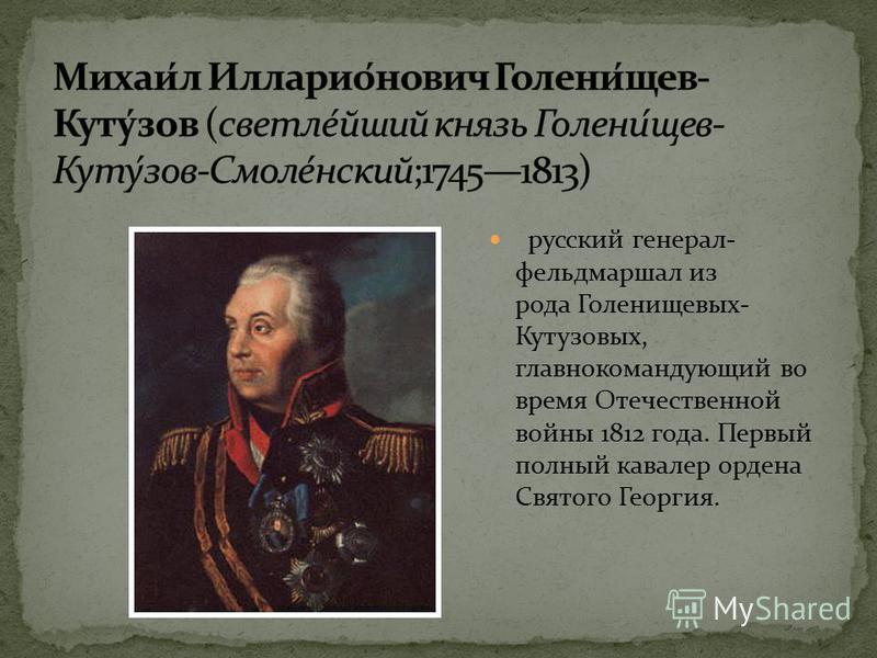 русский генерал- фельдмаршал из рода Голенищевых- Кутузовых, главнокомандующий во время Отечественной войны 1812 года. Первый полный кавалер ордена Святого Георгия.