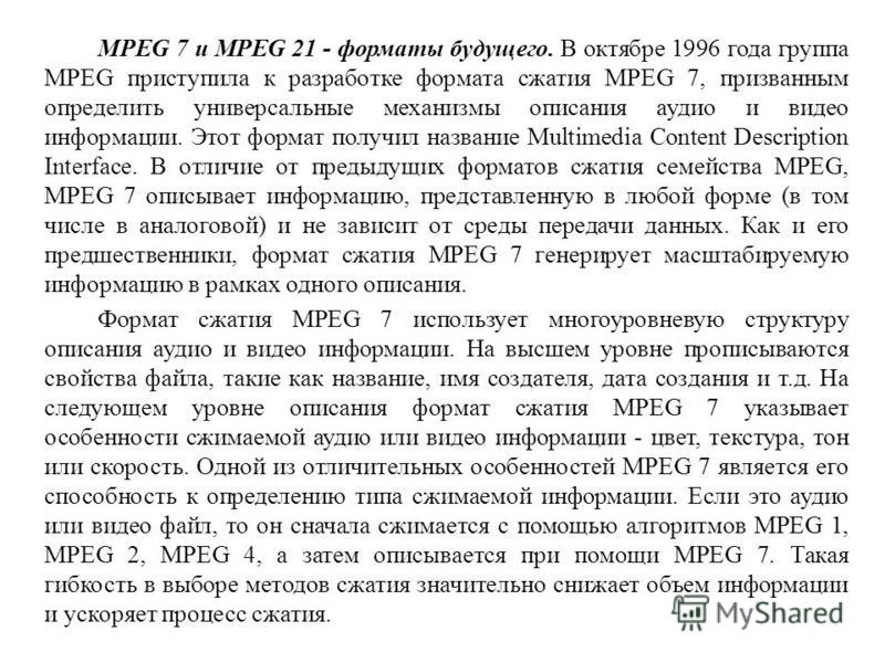 MPEG 7 и MPEG 21 - форматы будущего. В октябре 1996 года группа MPEG приступила к разработке формата сжатия MPEG 7, призванным определить универсальные механизмы описания аудио и видео информации. Этот формат получил название Multimedia Content Descr