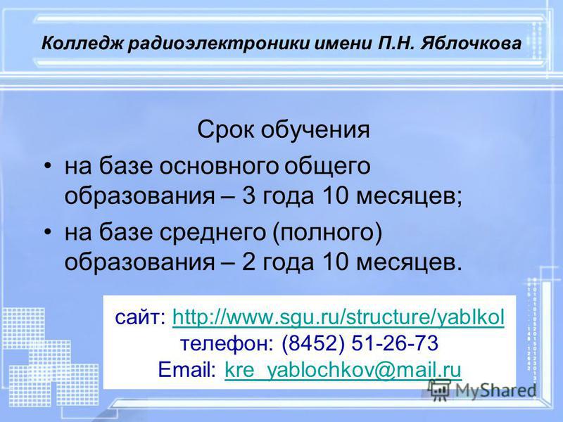 сайт: http://www.sgu.ru/structure/yablkol телефон: (8452) 51-26-73 Email: kre_yablochkov@mail.ruhttp://www.sgu.ru/structure/yablkolkre_yablochkov@mail.ru Срок обучения на базе основного общего образования – 3 года 10 месяцев; на базе среднего (полног