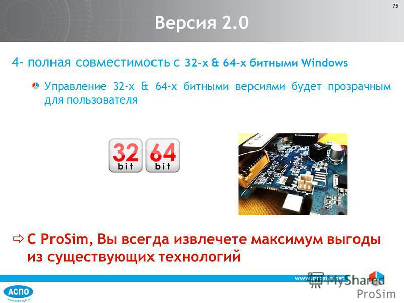 www.prosim.net 75 4- полная совместимость с 32-х & 64-х битными Windows Управление 32-х & 64-х битными версиями будет прозрачным для пользователя С ProSim, Вы всегда извлечете максимум выгоды из существующих технологий Версия 2.0