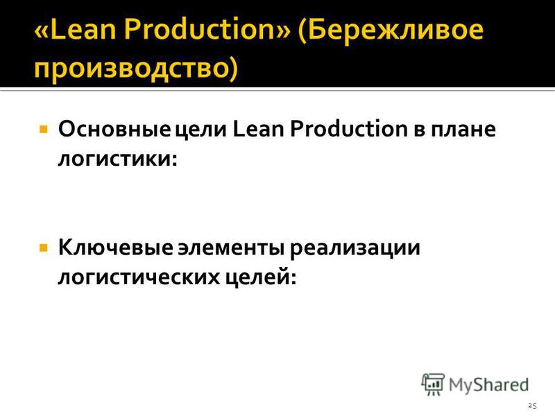 Основные цели Lean Production в плане логистики: Ключевые элементы реализации логистических целей: 25