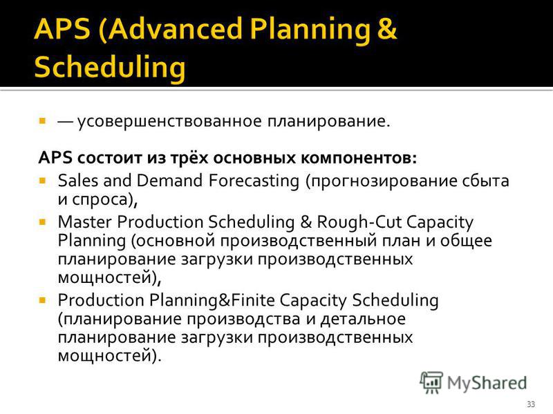 усовершенствованное планирование. APS состоит из трёх основных компонентов: Sales and Demand Forecasting (прогнозирование сбыта и спроса), Master Production Scheduling & Rough-Cut Capacity Planning (основной производственный план и общее планирование