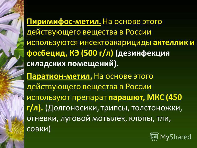 Пиримифос-метил. На основе этого действующего вещества в России используются инсектоакарициды актеллик и фосбецид, КЭ (500 г/л) (дезинфекция складских помещений). Паратион-метил. На основе этого действующего вещества в России используют препарат пара