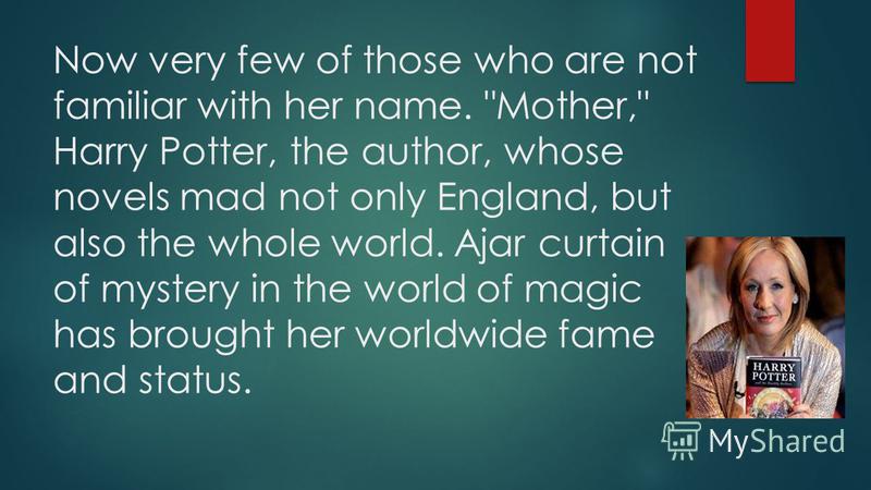 Now very few of those who are not familiar with her name. Mother, Harry Potter, the author, whose novels mad not only England, but also the whole world. Ajar curtain of mystery in the world of magic has brought her worldwide fame and status.