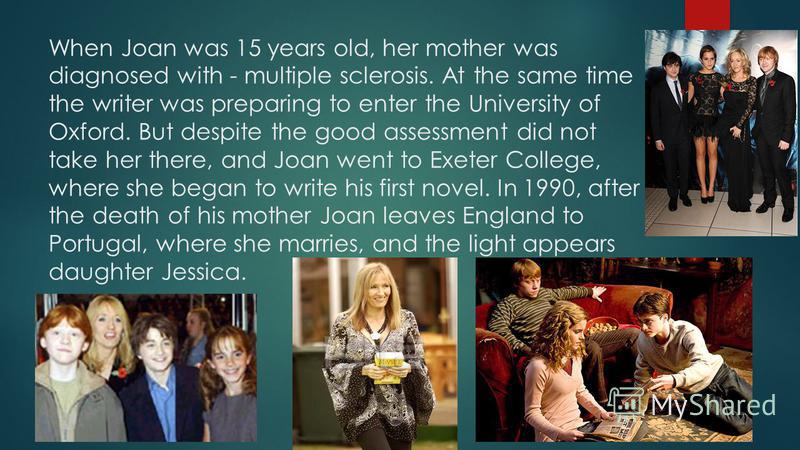 When Joan was 15 years old, her mother was diagnosed with - multiple sclerosis. At the same time the writer was preparing to enter the University of Oxford. But despite the good assessment did not take her there, and Joan went to Exeter College, wher