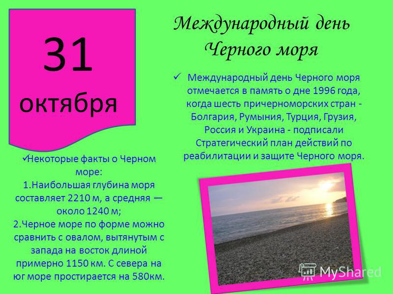 Международный день Черного моря Международный день Черного моря отмечается в память о дне 1996 года, когда шесть причерноморских стран - Болгария, Румыния, Турция, Грузия, Россия и Украина - подписали Стратегический план действий по реабилитации и за