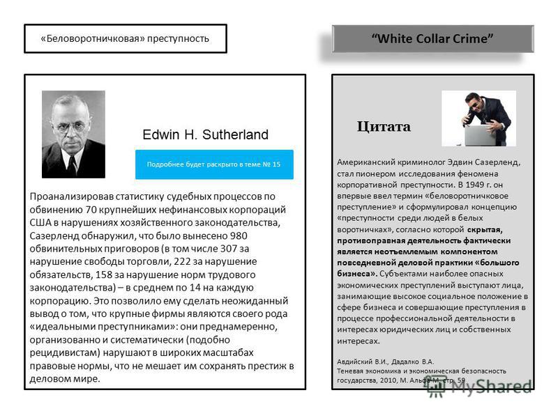 «Беловоротничковая» преступность White Collar Crime Американский криминолог Эдвин Сазерленд, стал пионером исследования феномена корпоративной преступности. В 1949 г. он впервые ввел термин «беловоротничковое преступление» и сформулировал концепцию «