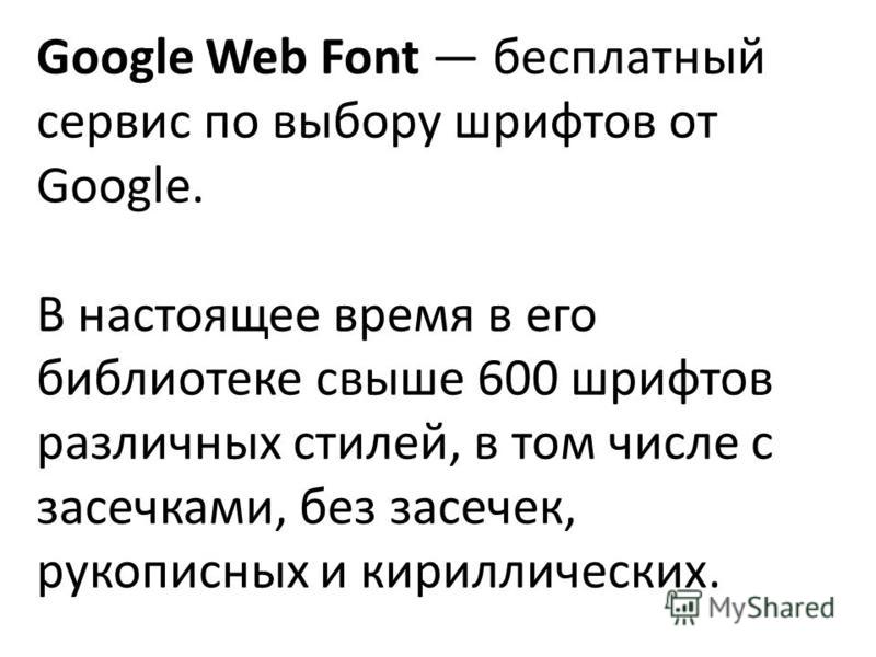 Google Web Font бесплатный сервис по выбору шрифтов от Google. В настоящее время в его библиотеке свыше 600 шрифтов различных стилей, в том числе с засечками, без засечек, рукописных и кириллических.