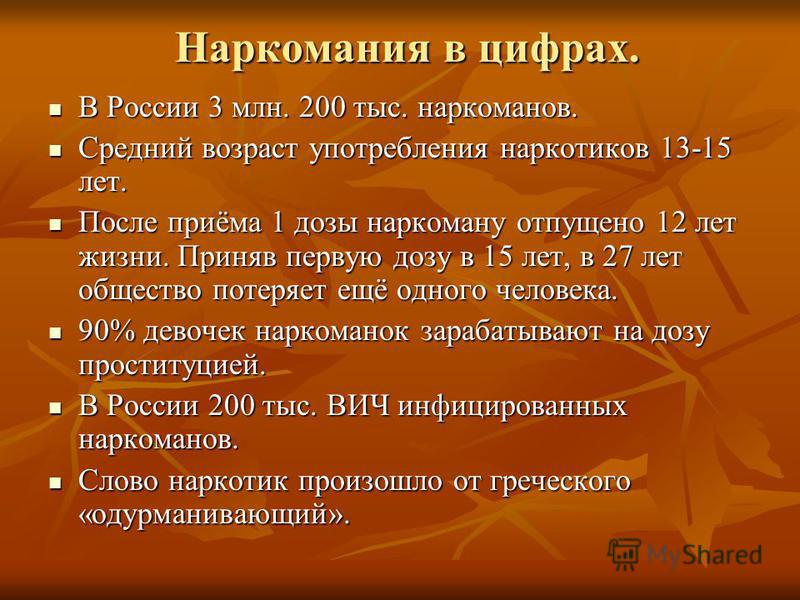 Наркомания в цифрах. В России 3 млн. 200 тыс. наркоманов. В России 3 млн. 200 тыс. наркоманов. Средний возраст употребления наркотиков 13-15 лет. Средний возраст употребления наркотиков 13-15 лет. После приёма 1 дозы наркоману отпущено 12 лет жизни. 