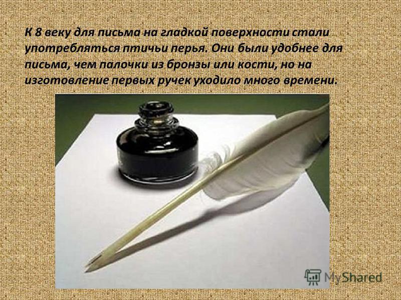 К 8 веку для письма на гладкой поверхности стали употребляться птичьи перья. Они были удобнее для письма, чем палочки из бронзы или кости, но на изготовление первых ручек уходило много времени.