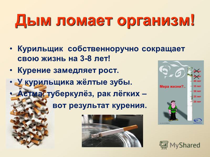 Дым ломает организм! Курильщик собственноручно сокращает свою жизнь на 3-8 лет! Курение замедляет рост. У курильщика жёлтые зубы. Астма, туберкулёз, рак лёгких – вот результат курения.