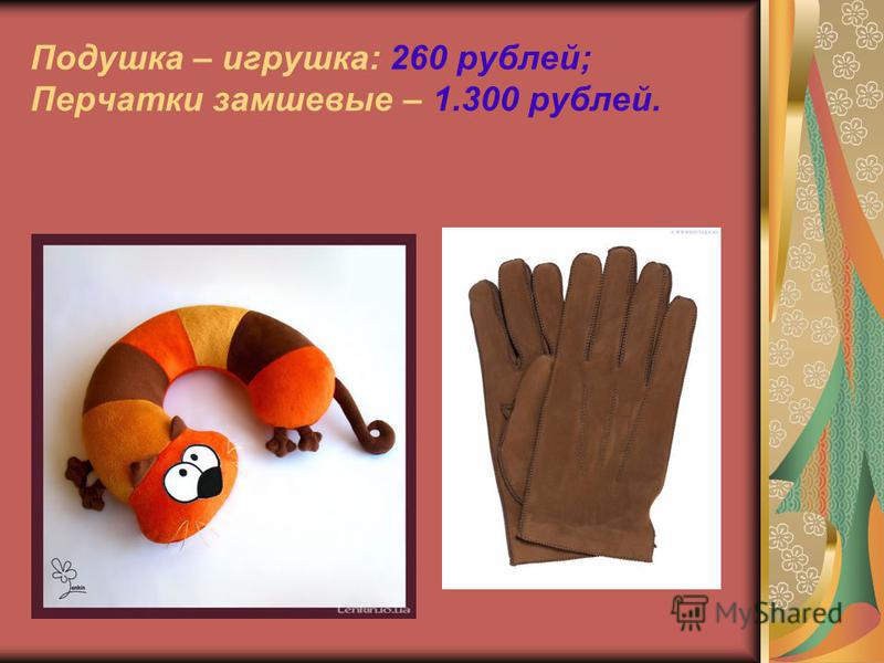 Подушка – игрушка: 260 рублей; Перчатки замшевые – 1.300 рублей.