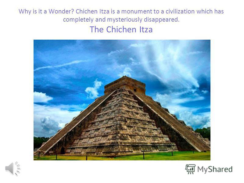 Why is it a Wonder? Chichen Itza is a monument to a civilization which has completely and mysteriously disappeared. The Chichen Itza