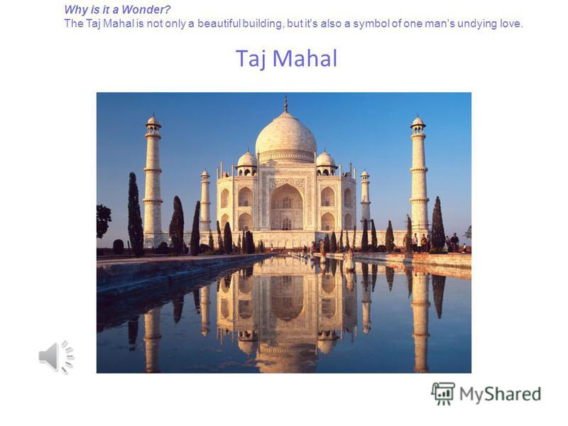 Taj Mahal Why is it a Wonder? The Taj Mahal is not only a beautiful building, but it's also a symbol of one man's undying love.