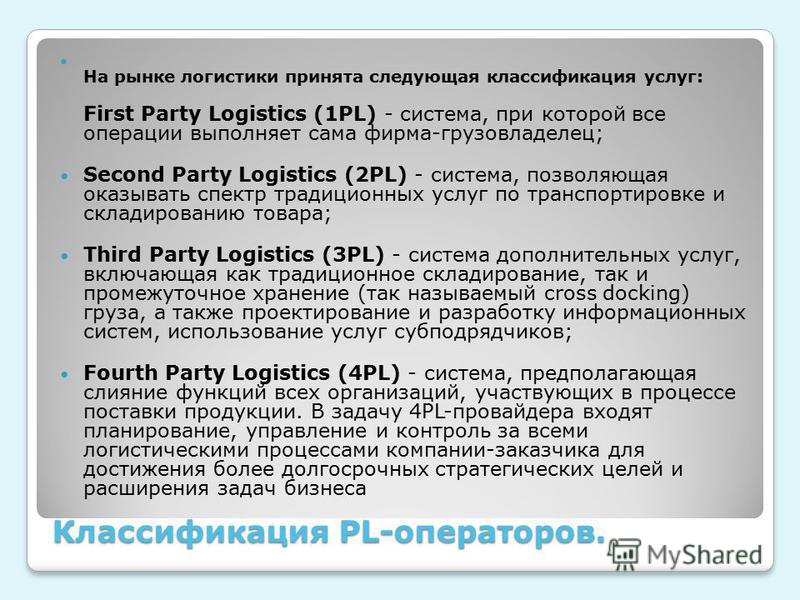 Классификация PL-операторов. На рынке логистики принята следующая классификация услуг: First Party Logistics (1PL) - система, при которой все операции выполняет сама фирма-грузовладелец; Second Party Logistics (2PL) - система, позволяющая оказывать с