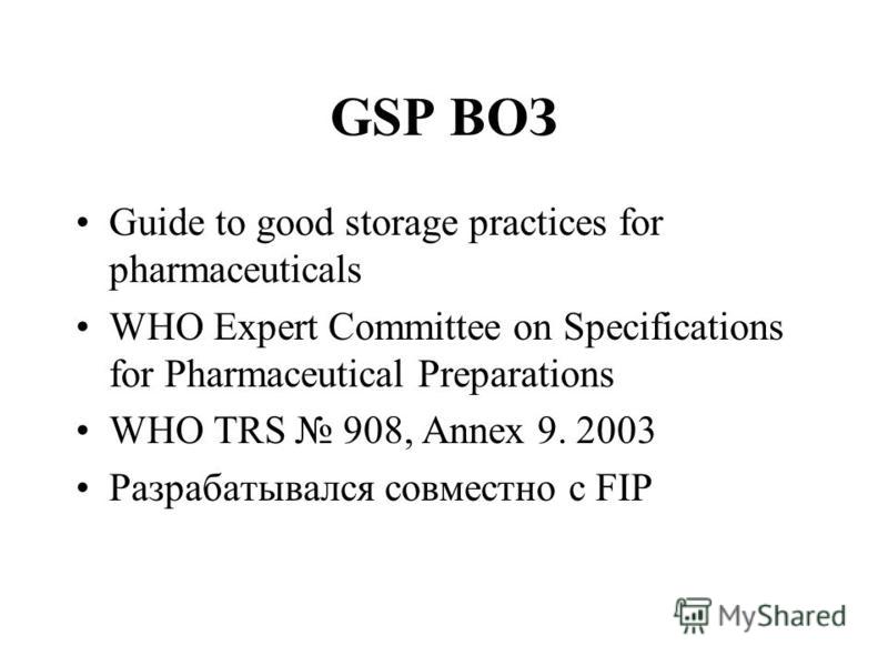 GSP ВОЗ Guide to good storage practices for pharmaceuticals WHO Expert Committee on Specifications for Pharmaceutical Preparations WHO TRS 908, Annex 9. 2003 Разрабатывался совместно с FIP