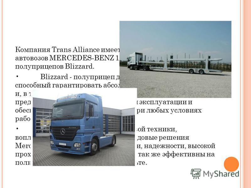 Компания Trans Alliance имеет в собственности 10 автовозов MERCEDES-BENZ 1841 ACTROS с установкой полуприцепов Blizzard. Blizzard - полуприцеп для перевозки автомобилей, способный гарантировать абсолютную безопасность груза и, в то же время, простоту