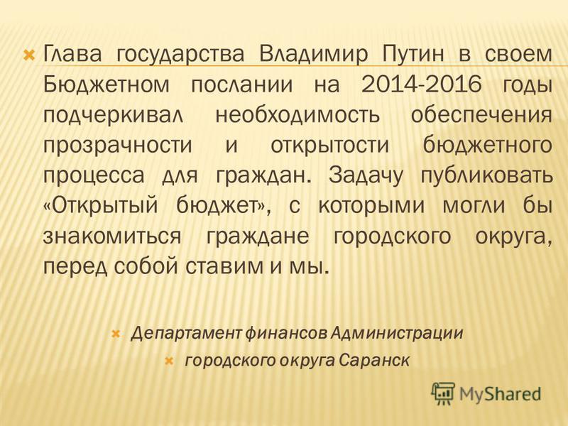 Глава государства Владимир Путин в своем Бюджетном послании на 2014-2016 годы подчеркивал необходимость обеспечения прозрачности и открытости бюджетного процесса для граждан. Задачу публиковать «Открытый бюджет», с которыми могли бы знакомиться гражд