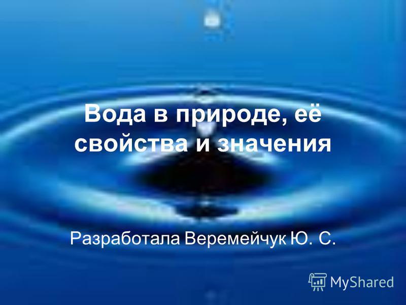 Разработала Веремейчук Ю. С. Вода в природе, её свойства и значения