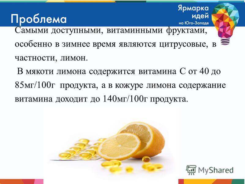 Самыми доступными, витаминными фруктами, особенно в зимнее время являются цитрусовые, в частности, лимон. В мякоти лимона содержится витамина С от 40 до 85 мг/100 г продукта, а в кожуре лимона содержание витамина доходит до 140 мг/100 г продукта.