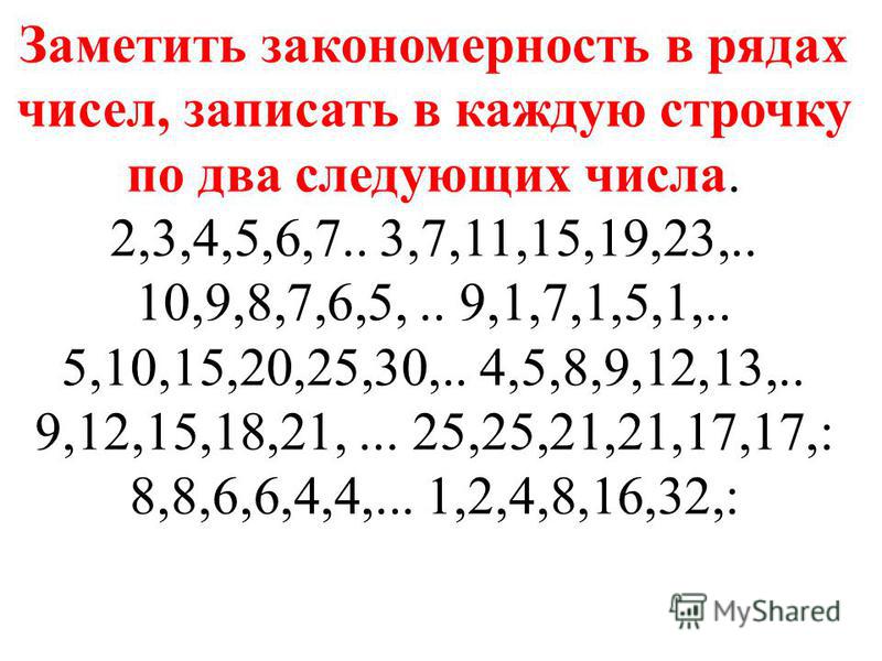 Заметить закономерность в рядах чисел, записать в каждую строчку по два следующих числа. 2,3,4,5,6,7.. 3,7,11,15,19,23,.. 10,9,8,7,6,5,.. 9,1,7,1,5,1,.. 5,10,15,20,25,30,.. 4,5,8,9,12,13,.. 9,12,15,18,21,... 25,25,21,21,17,17,: 8,8,6,6,4,4,... 1,2,4,