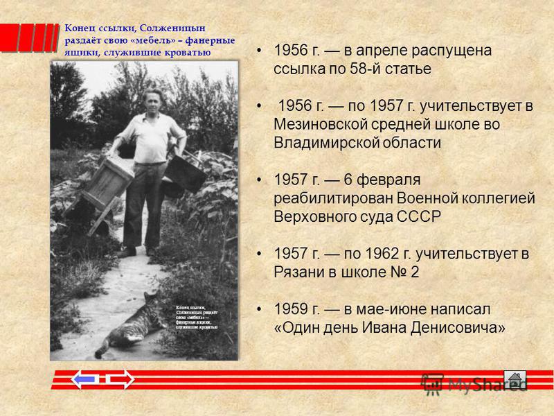 Конец ссылки, Солженицын раздаёт свою «мебель» – фанерные ящики, служившие кроватью 1956 г. в апреле распущена ссылка по 58-й статье 1956 г. по 1957 г. учительствует в Мезиновской средней школе во Владимирской области 1957 г. 6 февраля реабилитирован