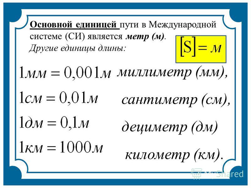 Основной единицей пути в Международной системе (СИ) является метр (м). Другие единицы длины: миллиметр (мм), сантиметр (см), дециметр (дм) километр (км).