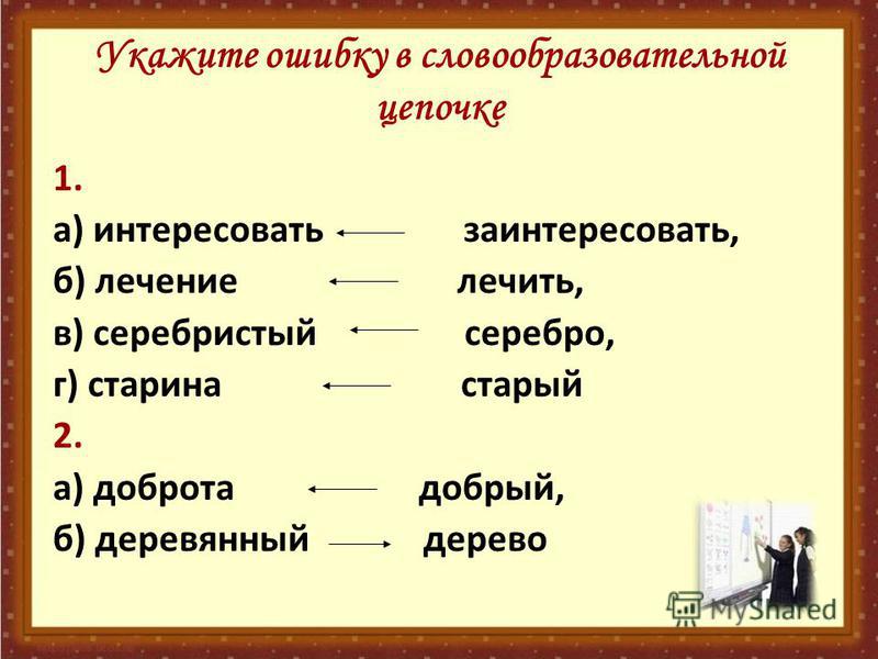 Укажите ошибку в словообразовательной цепочке 1. а) интересовать заинтересовать, б) лечение лечить, в) серебристый серебро, г) старина старый 2. а) доброта добрый, б) деревянный дерево