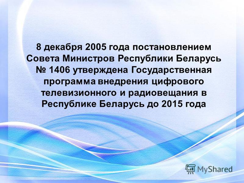8 декабря 2005 года постановлением Совета Министров Республики Беларусь 1406 утверждена Государственная программа внедрения цифрового телевизионного и радиовещания в Республике Беларусь до 2015 года