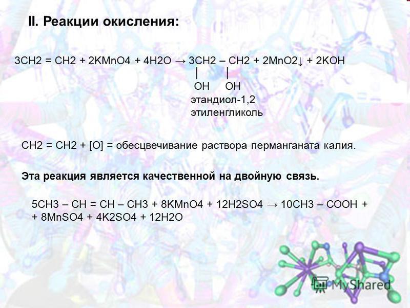 II. Реакции окисления: 3CH2 = CH2 + 2KMnO4 + 4H2O 3CH2 – CH2 + 2MnO2 + 2KOH ОН ОН этандиол-1,2 этиленгликоль CH2 = CH2 + [O] = обесцвечивание раствора перманганата калия. Эта реакция является качественной на двойную связь. 5СН3 – СН = СН – СН3 + 8KMn