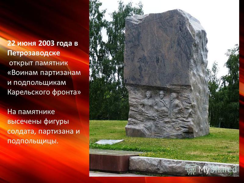 22 июня 2003 года в Петрозаводске открыт памятник «Воинам партизанам и подпольщикам Карельского фронта» На памятнике высечены фигуры солдата, партизана и подпольщицы.