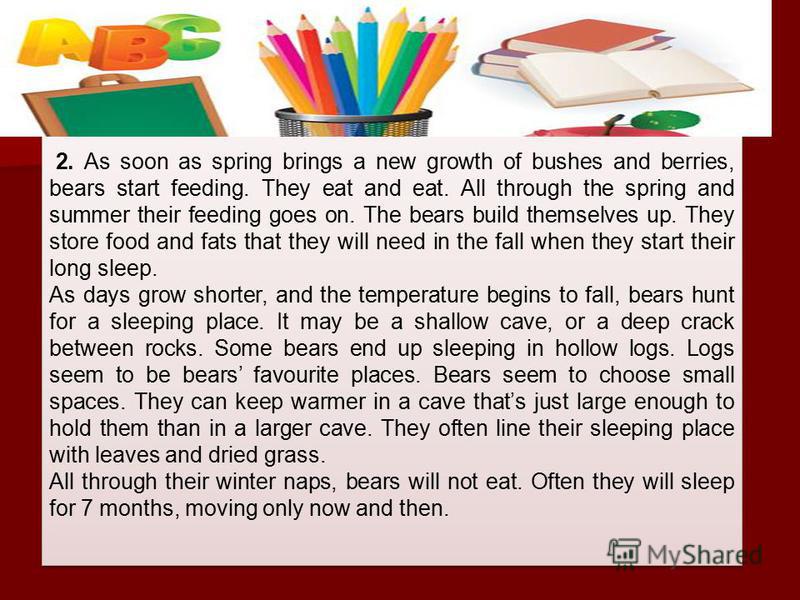 2. As soon as spring brings a new growth of bushes and berries, bears start feeding. They eat and eat. All through the spring and summer their feeding goes on. The bears build themselves up. They store food and fats that they will need in the fall wh