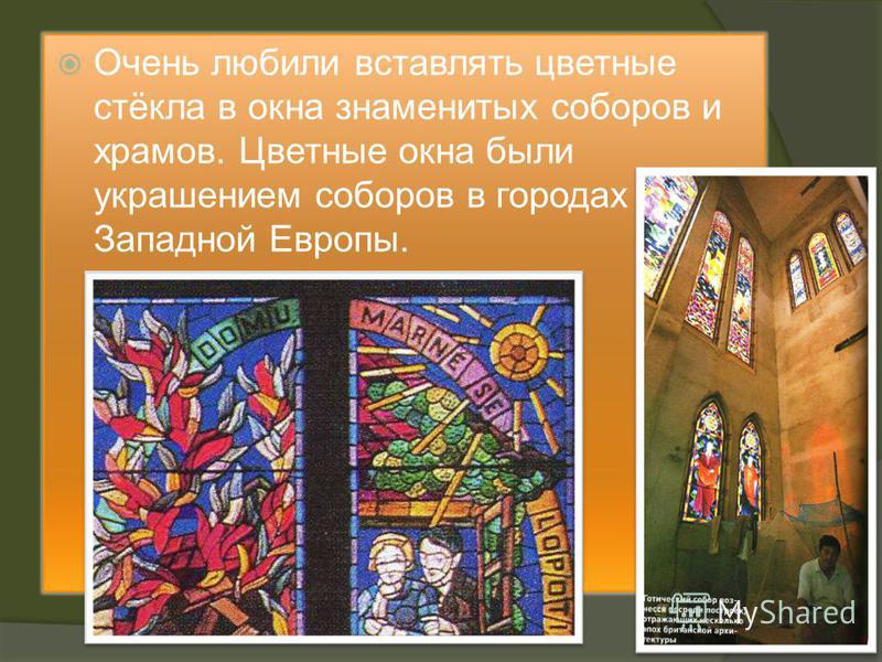 Очень любили вставлять цветные стёкла в окна знаменитых соборов и храмов. Цветные окна были украшением соборов в городах Западной Европы.