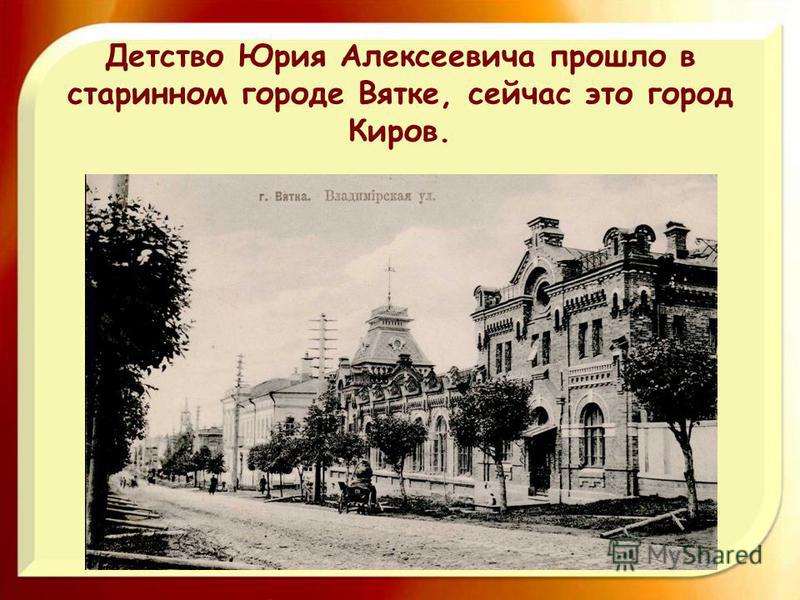 Детство Юрия Алексеевича прошло в старинном городе Вятке, сейчас это город Киров.