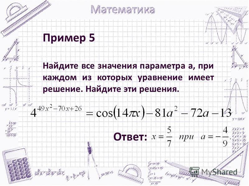 Пример 5 Найдите все значения параметра а, при каждом из которых уравнение имеет решение. Найдите эти решения. Ответ: