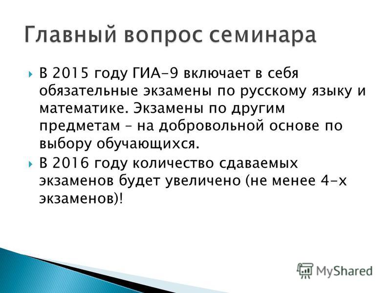 В 2015 году ГИА-9 включает в себя обязательные экзамены по русскому языку и математике. Экзамены по другим предметам – на добровольной основе по выбору обучающихся. В 2016 году количество сдаваемых экзаменов будет увеличено (не менее 4-х экзаменов)!