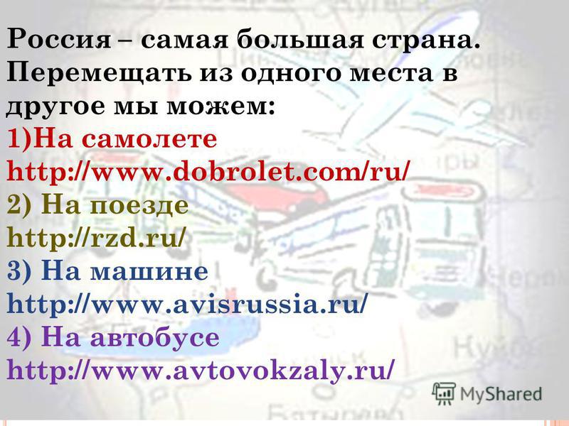 Россия – самая большая страна. Перемещать из одного места в другое мы можем: 1)На самолете http://www.dobrolet.com/ru/ 2) На поезде http://rzd.ru/ 3) На машине http://www.avisrussia.ru/ 4) На автобусе http://www.avtovokzaly.ru/