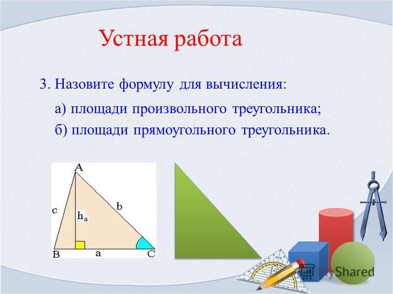 Устная работа 3. Назовите формулу для вычисления: а) площади произвольного треугольника; б) площади прямоугольного треугольника.