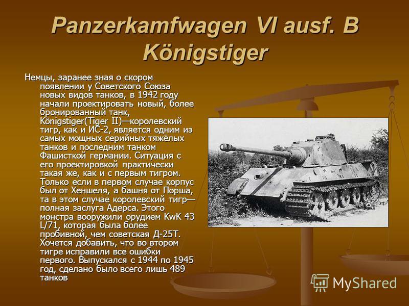 Panzerkamfwagen VI ausf. B Königstiger Немцы, заранее зная о скором появлении у Советского Союза новых видов танков, в 1942 году начали проектировать новый, более бронированный танк, Königstiger(Tiger II)королевский тигр, как и ИС-2, является одним и
