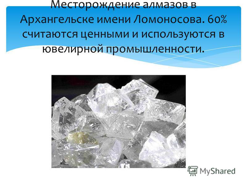Месторождение алмазов в Архангельске имени Ломоносова. 60% считаются ценными и используются в ювелирной промышленности.