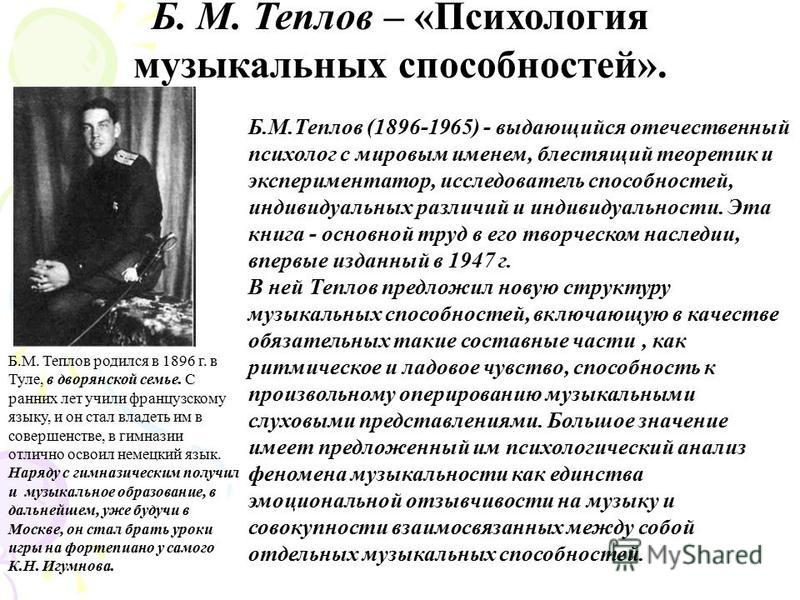 Б. М. Теплов – «Психология музыкальных способностей». Б.М.Теплов (1896-1965) - выдающийся отечественный психолог с мировым именем, блестящий теоретик и экспериментатор, исследователь способностей, индивидуальных различий и индивидуальности. Эта книга