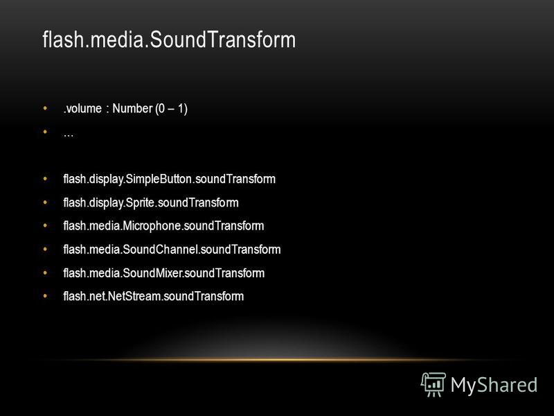flash.media.SoundTransform.volume : Number (0 – 1) … flash.display.SimpleButton.soundTransform flash.display.Sprite.soundTransform flash.media.Microphone.soundTransform flash.media.SoundChannel.soundTransform flash.media.SoundMixer.soundTransform fla
