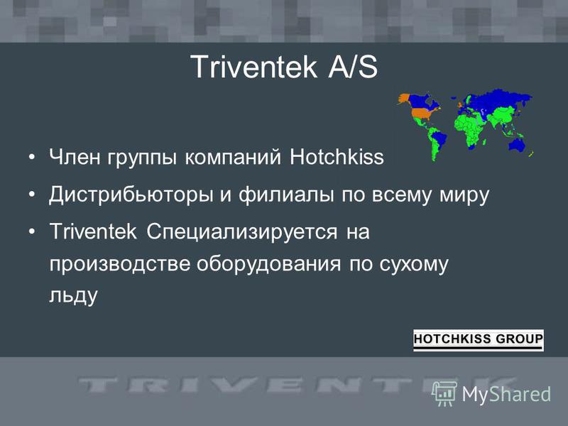 Triventek A/S Член группы компаний Hotchkiss Дистрибьюторы и филиалы по всему миру Triventek Специализируется на производстве оборудования по сухому льду