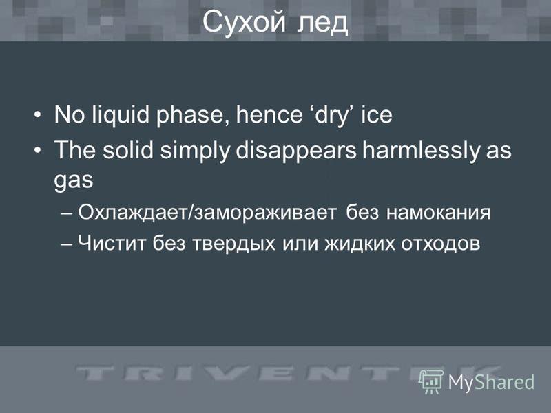 Сухой лед No liquid phase, hence dry ice The solid simply disappears harmlessly as gas –Охлаждает/замораживает без намокания –Чистит без твердых или жидких отходов