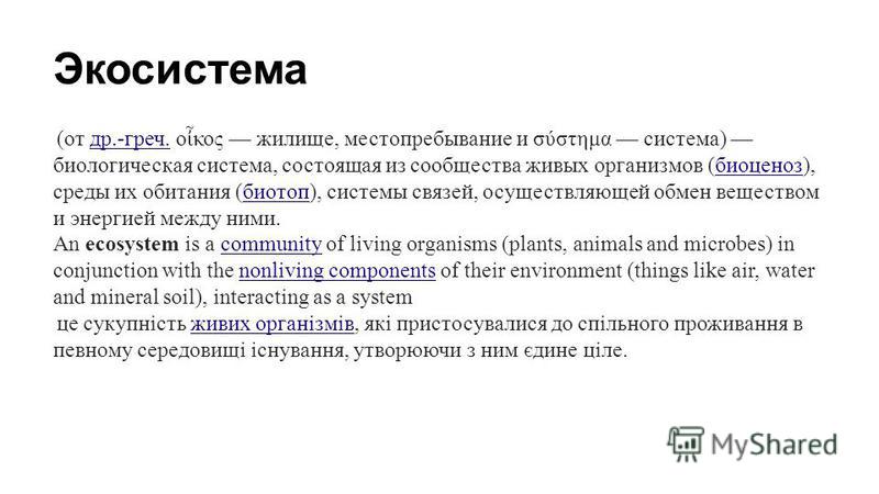 Экосистема (от др.-греч. ο κος жилище, местопребывание и σύστημα система) биологическая система, состоящая из сообщества живых организмов (биоценоз), среды их обитания (биотоп), системы связей, осуществляющей обмен веществом и энергией между ними. An