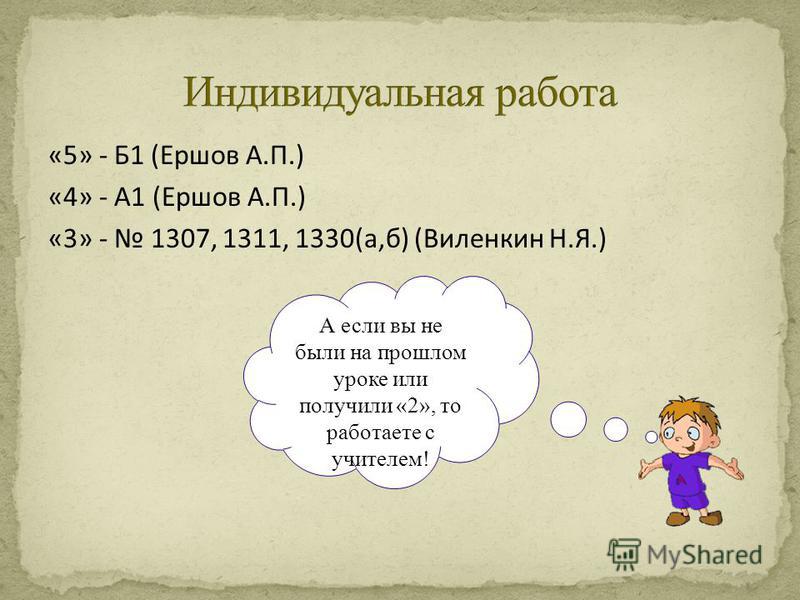 «5» - Б1 (Ершов А.П.) «4» - А1 (Ершов А.П.) «3» - 1307, 1311, 1330(а,б) (Виленкин Н.Я.) А если вы не были на прошлом уроке или получили «2», то работаете с учителем!