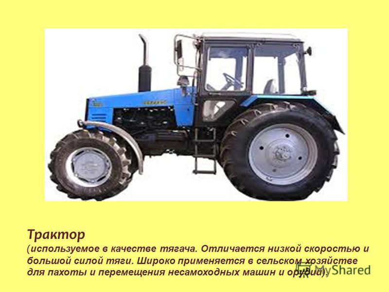 Трактор ( используемое в качестве тягача. Отличается низкой скоростью и большой силой тяги. Широко применяется в сельском хозяйстве для пахоты и перемещения несамоходных машин и орудий).
