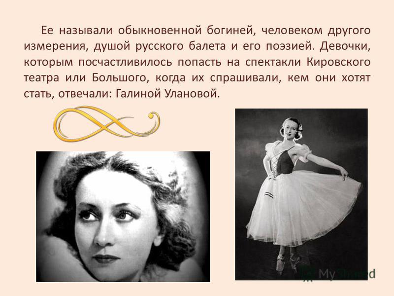 Ее называли обыкновенной богиней, человеком другого измерения, душой русского балета и его поэзией. Девочки, которым посчастливилось попасть на спектакли Кировского театра или Большого, когда их спрашивали, кем они хотят стать, отвечали: Галиной Улан