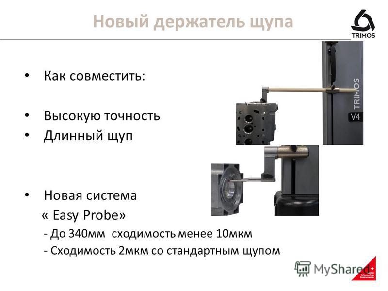 Как совместить: Высокую точность Длинный щуп Новая система « Easy Probe» - До 340 мм сходимость менее 10 мкм - Сходимость 2 мкм со стандартным щупом Новый держатель щупа